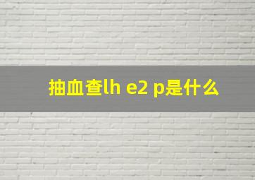 抽血查lh e2 p是什么